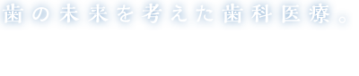 歯の未来を考えた歯科医療。幅広い治療に対応する設備と高度な技術による歯科医療で、生涯美しく健康な歯でいられるよう支えてきます。