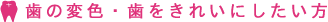 歯の変色・歯をきれいにしたい方